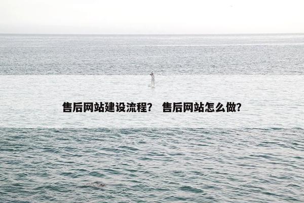 售后网站建设流程？ 售后网站怎么做？