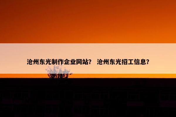 沧州东光制作企业网站？ 沧州东光招工信息？