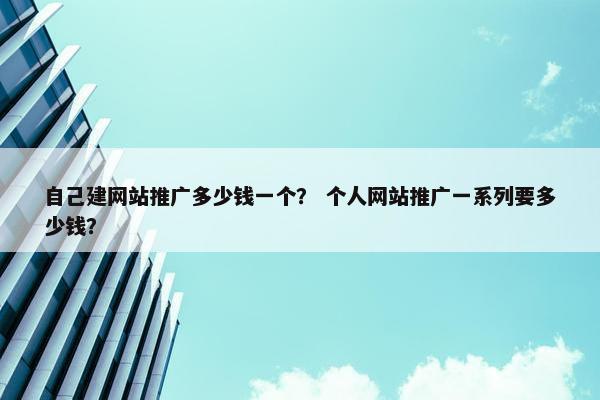 自己建网站推广多少钱一个? 个人网站推广一系列要多少钱? 自己建网站推广多少钱一个? 个人网站推广一系列要多少钱?