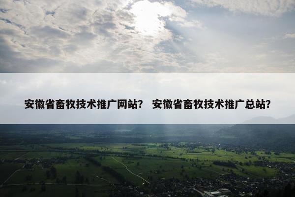 安徽省畜牧技术推广网站？ 安徽省畜牧技术推广总站？