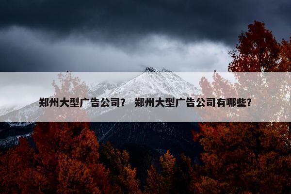 郑州大型广告公司？ 郑州大型广告公司有哪些？