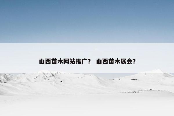 山西苗木网站推广？ 山西苗木展会？