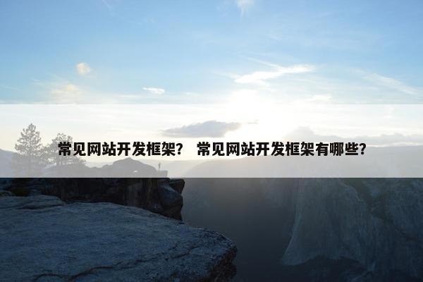 常见网站开发框架？ 常见网站开发框架有哪些？