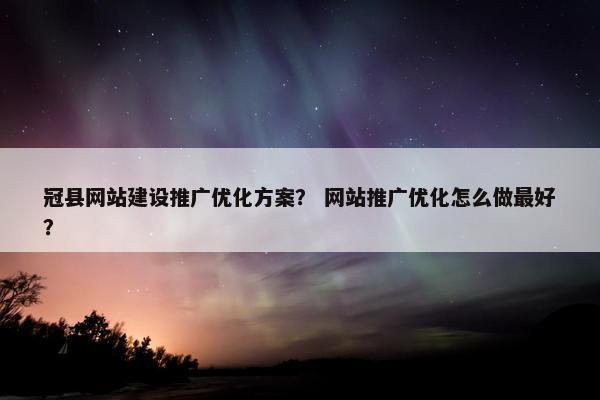 冠县网站建设推广优化方案? 网站推广优化怎么做最好? 冠县网站建设推广优化方案? 网站推广优化怎么做最好?