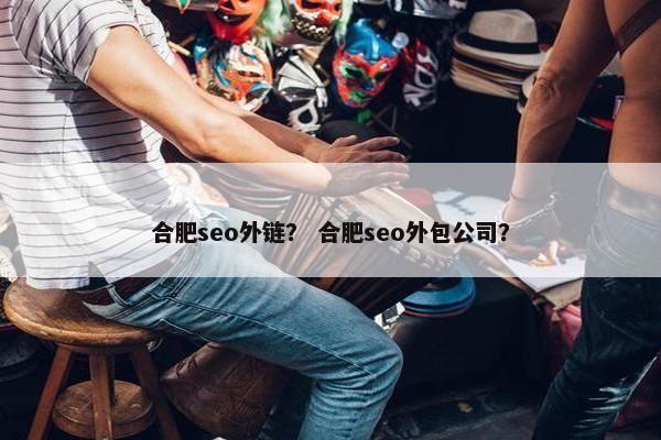 合肥seo外链？ 合肥seo外包公司？
