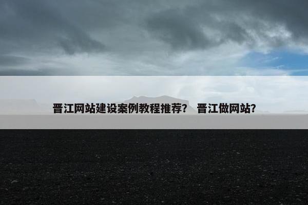 晋江网站建设案例教程推荐? 晋江做网站? 晋江网站建设案例教程推荐? 晋江做网站?