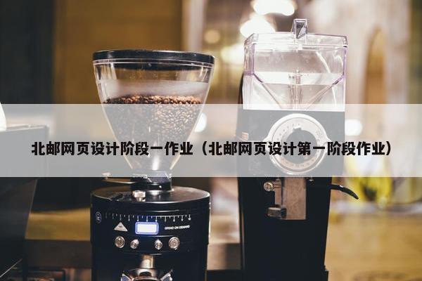 北邮网页设计阶段一作业（北邮网页设计第一阶段作业）