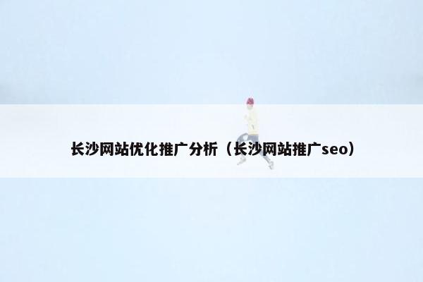 长沙网站优化推广分析（长沙网站推广seo）