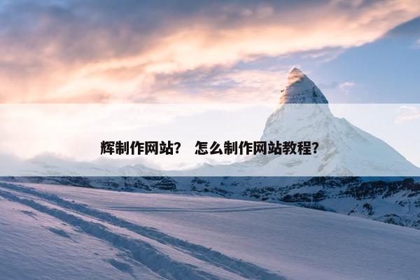 辉制作网站？ 怎么制作网站教程？