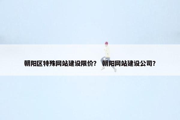 朝阳区特殊网站建设限价？ 朝阳网站建设公司？