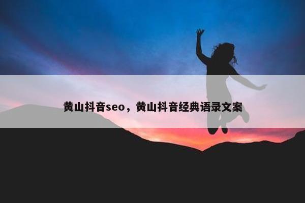 黄山抖音seo，黄山抖音经典语录文案