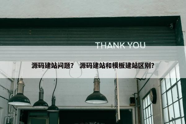 源码建站问题？ 源码建站和模板建站区别？