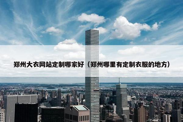 郑州大衣网站定制哪家好（郑州哪里有定制衣服的地方）