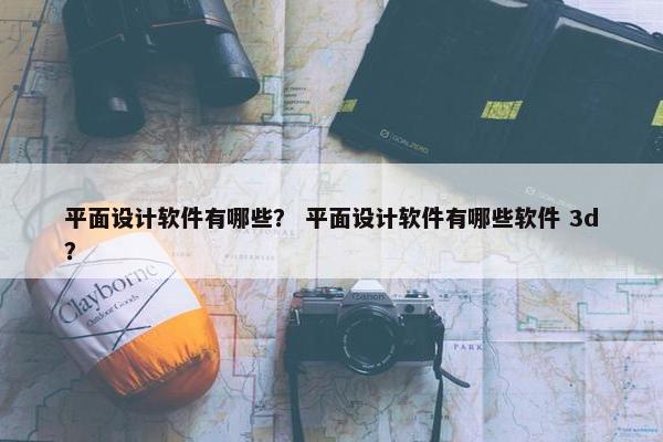平面设计软件有哪些？ 平面设计软件有哪些软件 3d？