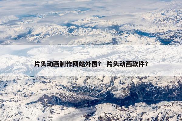 片头动画制作网站外国？ 片头动画软件？