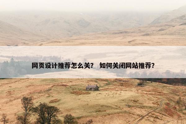 网页设计推荐怎么关？ 如何关闭网站推荐？