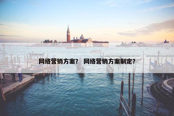 网络营销方案？ 网络营销方案制定？