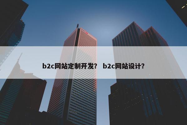 b2c网站定制开发？ b2c网站设计？