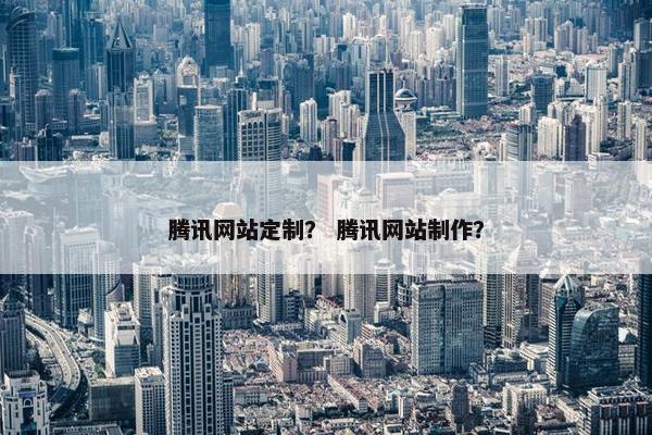 腾讯网站定制？ 腾讯网站制作？