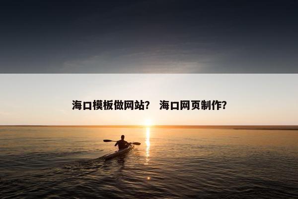 海口模板做网站？ 海口网页制作？