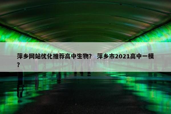 萍乡网站优化推荐高中生物？ 萍乡市2021高中一模？