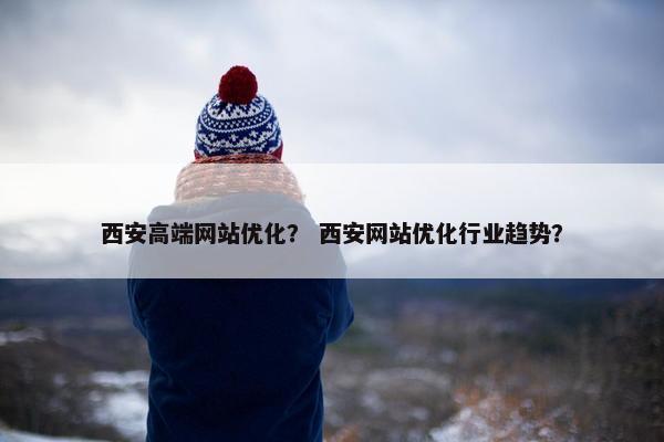 西安高端网站优化? 西安网站优化行业趋势? 西安高端网站优化? 西安网站优化行业趋势?