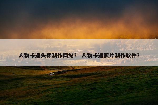 人物卡通头像制作网站？ 人物卡通照片制作软件？