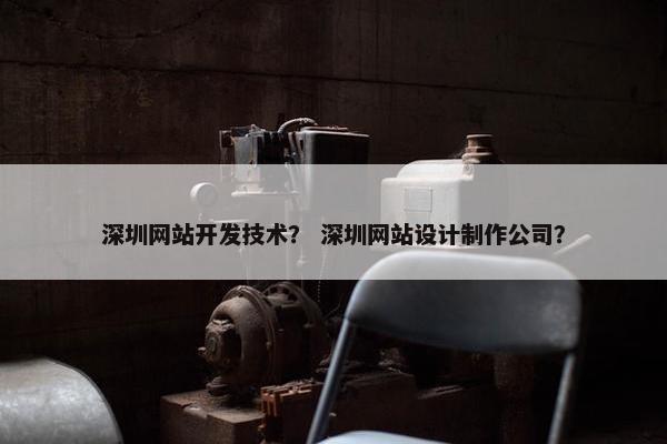 深圳网站开发技术？ 深圳网站设计制作公司？