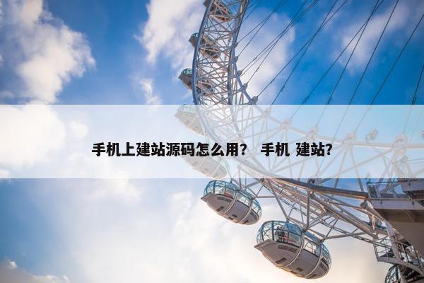 手机上建站源码怎么用？ 手机 建站？