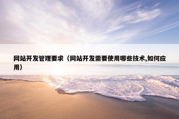 网站开发管理要求（网站开发需要使用哪些技术,如何应用）