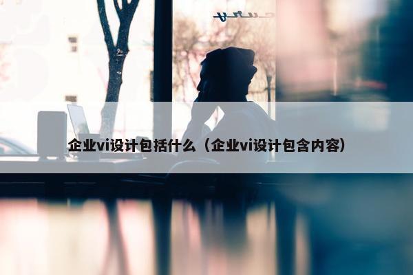 企业vi设计包括什么（企业vi设计包含内容）