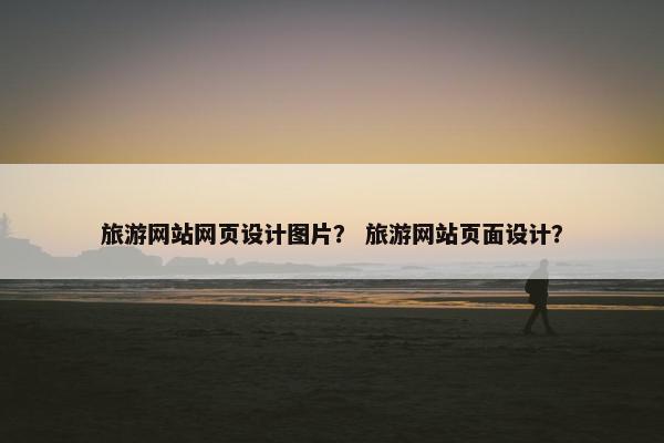 旅游网站网页设计图片？ 旅游网站页面设计？