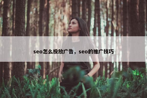 seo怎么投放广告，seo的推广技巧
