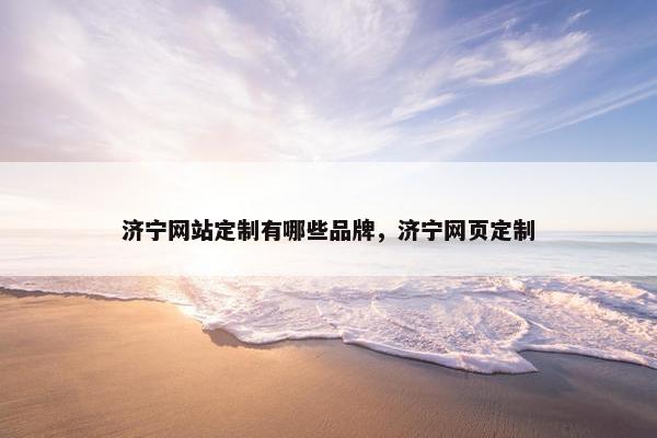 济宁网站定制有哪些品牌，济宁网页定制