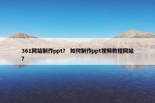 361网站制作ppt？ 如何制作ppt视频教程网站？