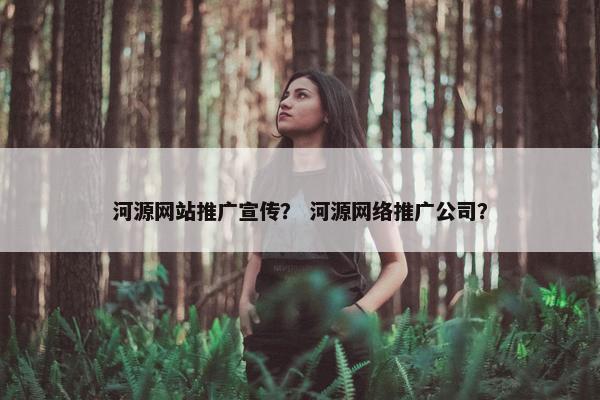 河源网站推广宣传？ 河源网络推广公司？