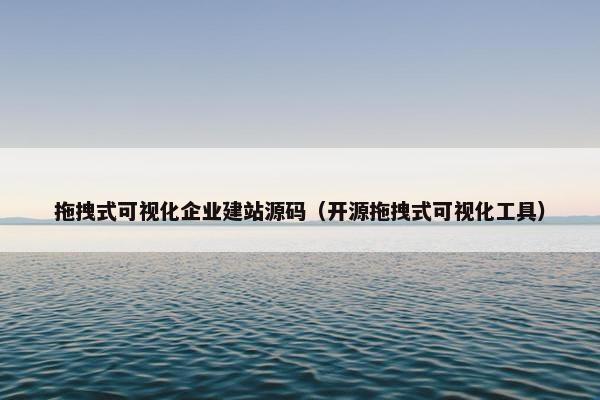 拖拽式可视化企业建站源码（开源拖拽式可视化工具）