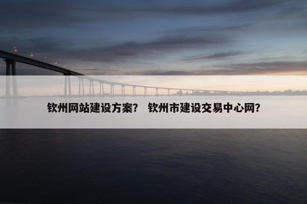 钦州网站建设方案? 钦州市建设交易中心网? 钦州网站建设方案? 钦州市建设交易中心网?