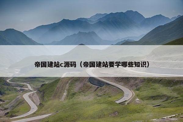 帝国建站c源码（帝国建站要学哪些知识）
