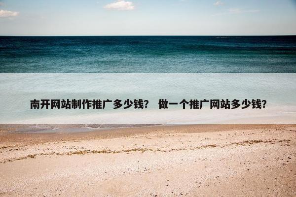 南开网站制作推广多少钱？ 做一个推广网站多少钱？