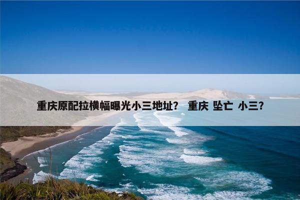 重庆原配拉横幅曝光小三地址？ 重庆 坠亡 小三？