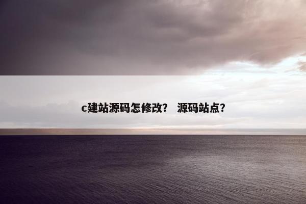 c建站源码怎修改？ 源码站点？