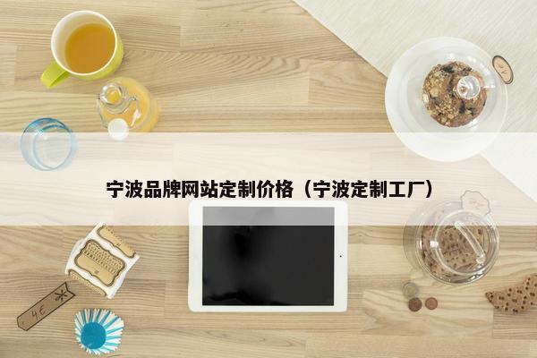 宁波品牌网站定制价格（宁波定制工厂）