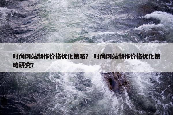 时尚网站制作价格优化策略？ 时尚网站制作价格优化策略研究？