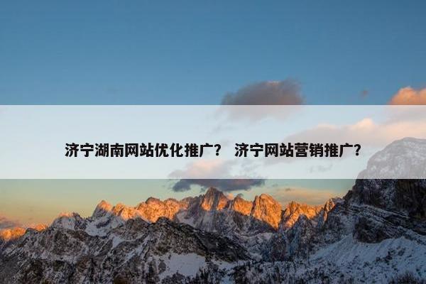 济宁湖南网站优化推广？ 济宁网站营销推广？