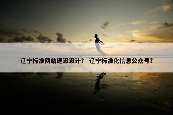 辽宁标准网站建设设计？ 辽宁标准化信息公众号？
