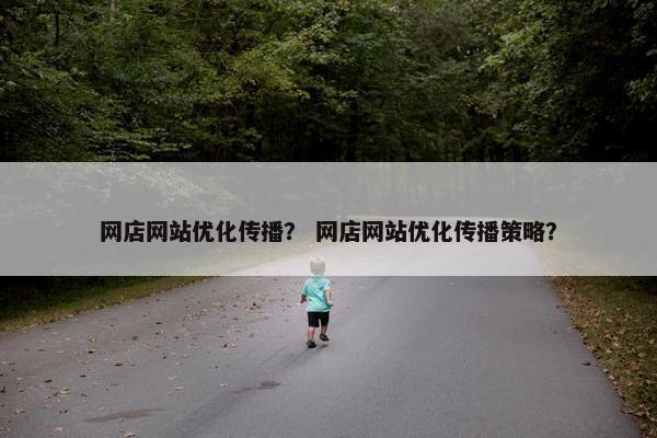 网店网站优化传播？ 网店网站优化传播策略？
