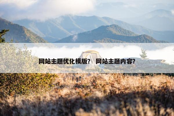 网站主题优化模版？ 网站主题内容？