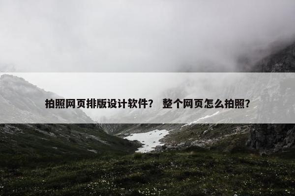 拍照网页排版设计软件？ 整个网页怎么拍照？