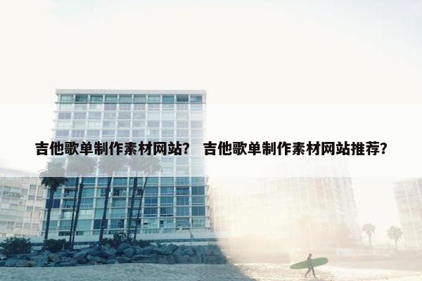 吉他歌单制作素材网站？ 吉他歌单制作素材网站推荐？